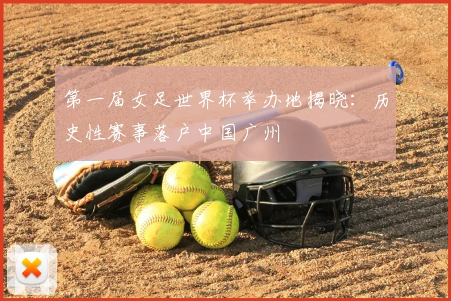 第一届女足世界杯举办地揭晓:历史性赛事落户中国广州