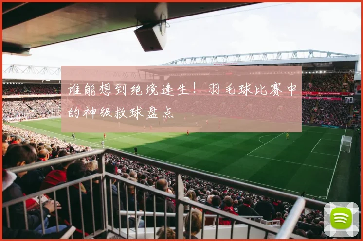 谁能想到绝境逢生！羽毛球比赛中的神级救球盘点