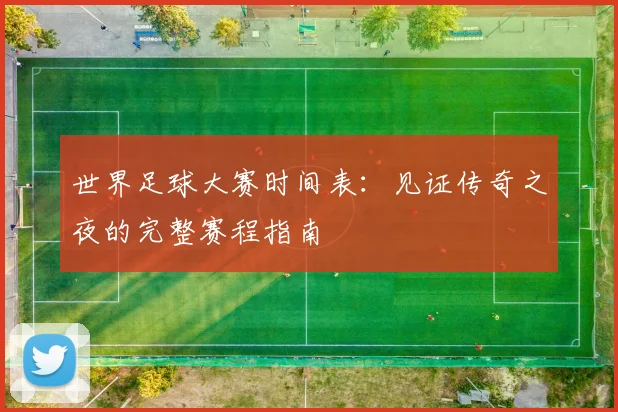 世界足球大赛时间表:见证传奇之夜的完整赛程指南
