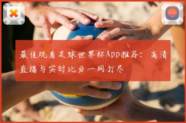 最佳观看足球世界杯App推荐:高清直播与实时比分一网打尽
