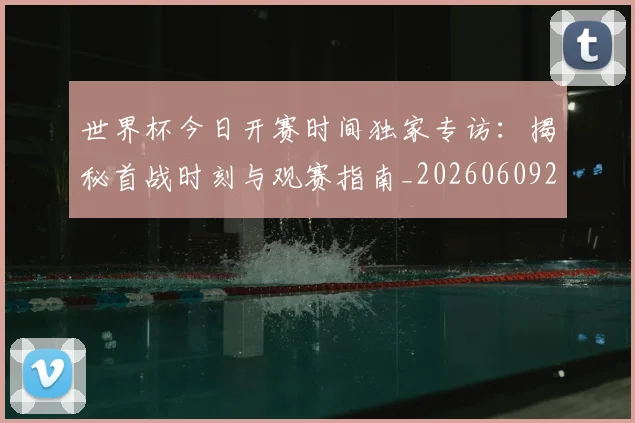 世界杯今日开赛时间独家专访：揭秘首战时刻与观赛指南_20260609201256