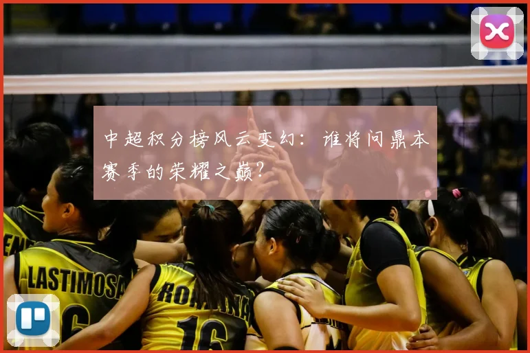 中超积分榜风云变幻:谁将问鼎本赛季的荣耀之巅?