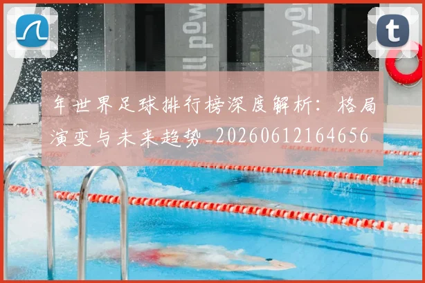 年世界足球排行榜深度解析：格局演变与未来趋势_20260612164656