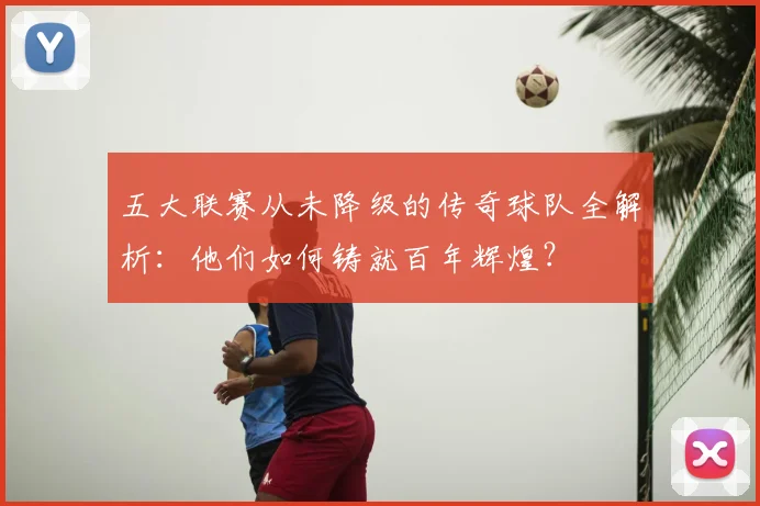 五大联赛从未降级的传奇球队全解析:他们如何铸就百年辉煌?