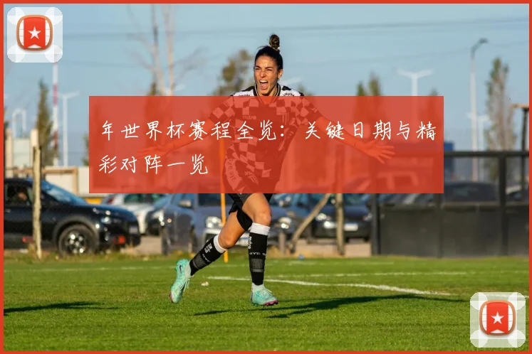 年世界杯赛程全览:关键日期与精彩对阵一览