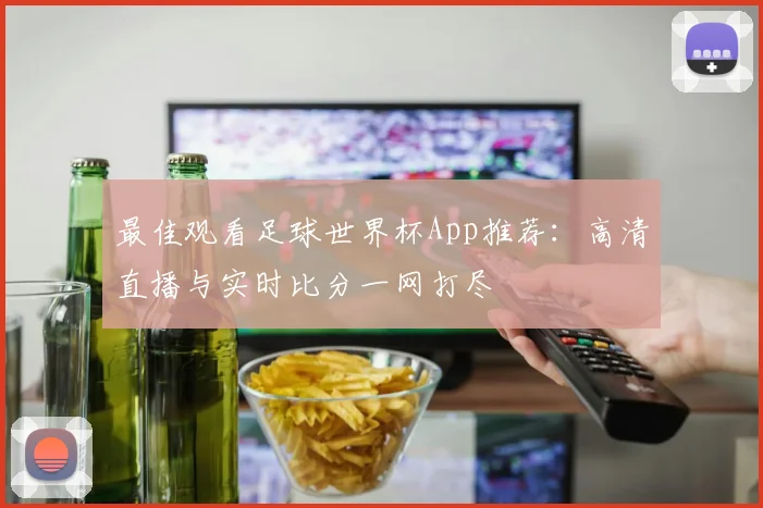 最佳观看足球世界杯App推荐:高清直播与实时比分一网打尽