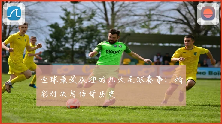全球最受欢迎的几大足球赛事：精彩对决与传奇历史