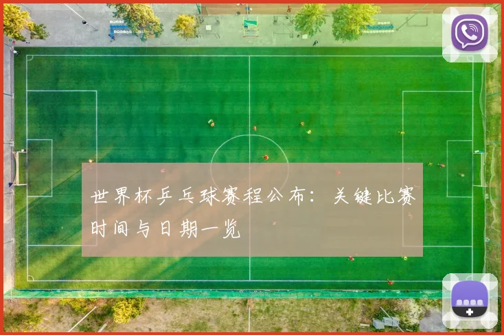 世界杯乒乓球赛程公布:关键比赛时间与日期一览