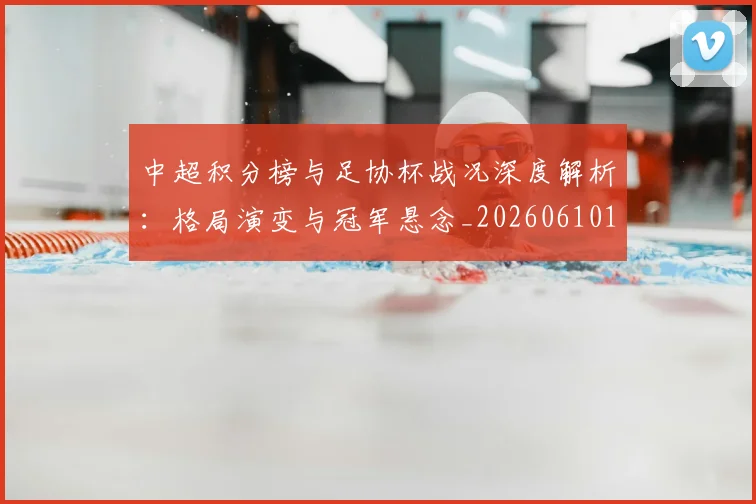 中超积分榜与足协杯战况深度解析:格局演变与冠军悬念_20260610190444