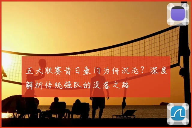 五大联赛昔日豪门为何沉沦?深度解析传统强队的没落之路