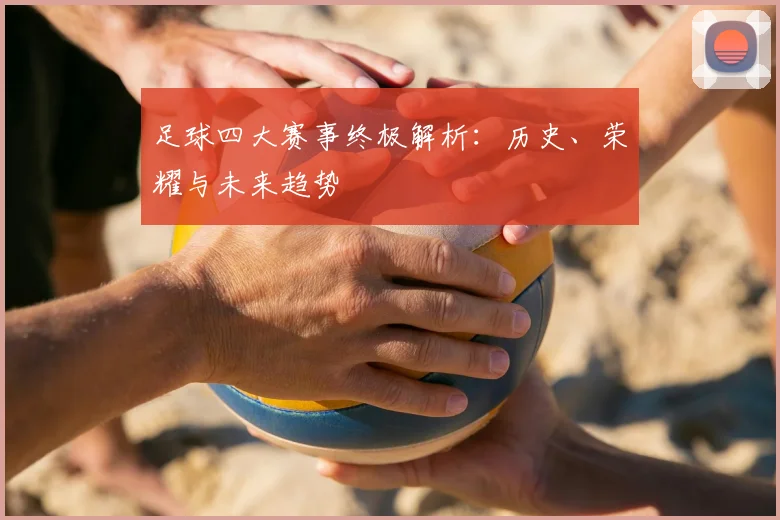 足球四大赛事终极解析：历史、荣耀与未来趋势