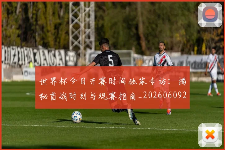 世界杯今日开赛时间独家专访：揭秘首战时刻与观赛指南_20260609201256