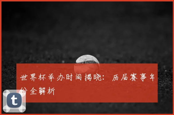 世界杯举办时间揭晓:历届赛事年份全解析