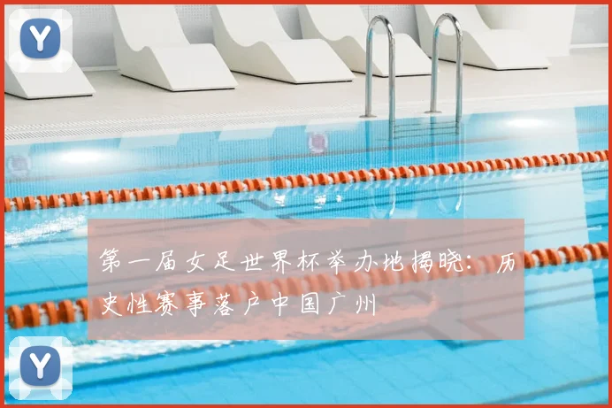 第一届女足世界杯举办地揭晓：历史性赛事落户中国广州
