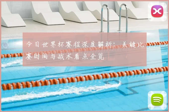 今日世界杯赛程深度解析:关键比赛时间与战术看点全览