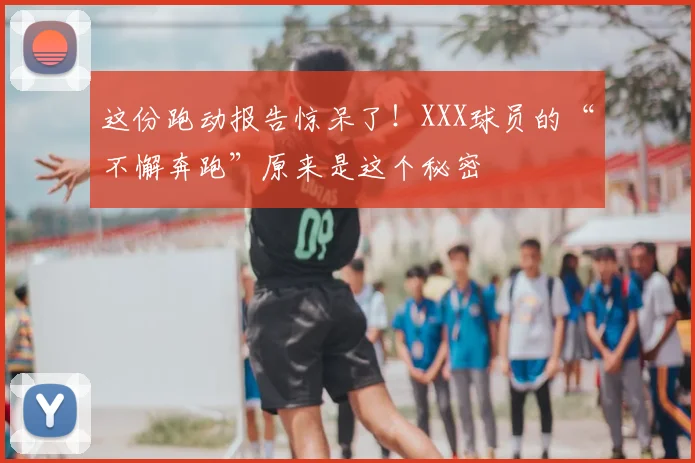 这份跑动报告惊呆了!XXX球员的“不懈奔跑”原来是这个秘密