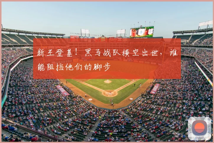 新王登基!黑马战队横空出世,谁能阻挡他们的脚步
