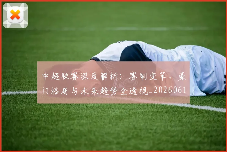 中超联赛深度解析:赛制变革、豪门格局与未来趋势全透视_20260611140758