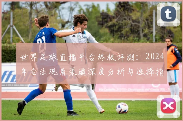 世界足球直播平台终极评测：2024年合法观看渠道深度分析与选择指南_20260609201545