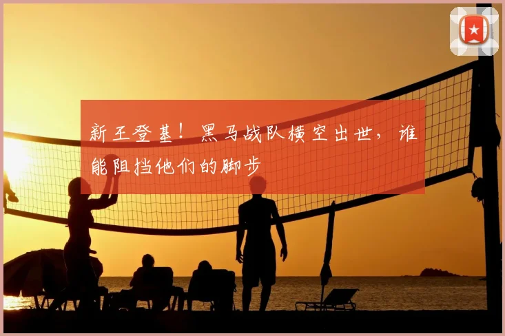 新王登基!黑马战队横空出世,谁能阻挡他们的脚步