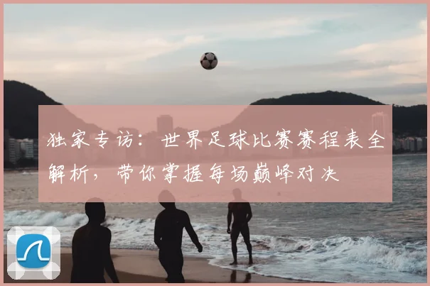 独家专访:世界足球比赛赛程表全解析,带你掌握每场巅峰对决