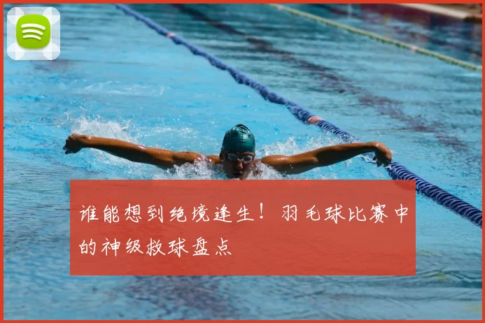 谁能想到绝境逢生!羽毛球比赛中的神级救球盘点
