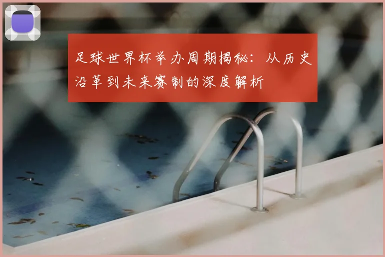足球世界杯举办周期揭秘：从历史沿革到未来赛制的深度解析